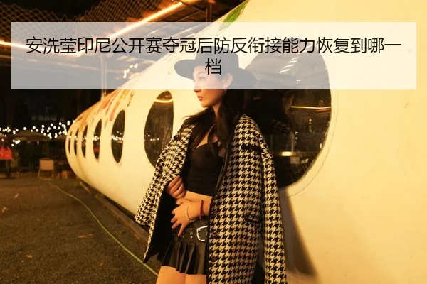安洗莹印尼公开赛夺冠后防反衔接能力恢复到哪一档