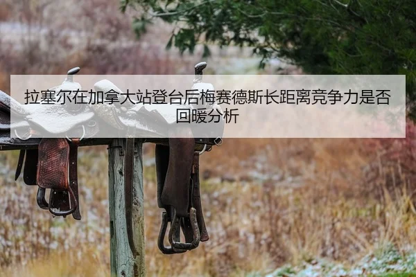 拉塞尔在加拿大站登台后梅赛德斯长距离竞争力是否回暖分析