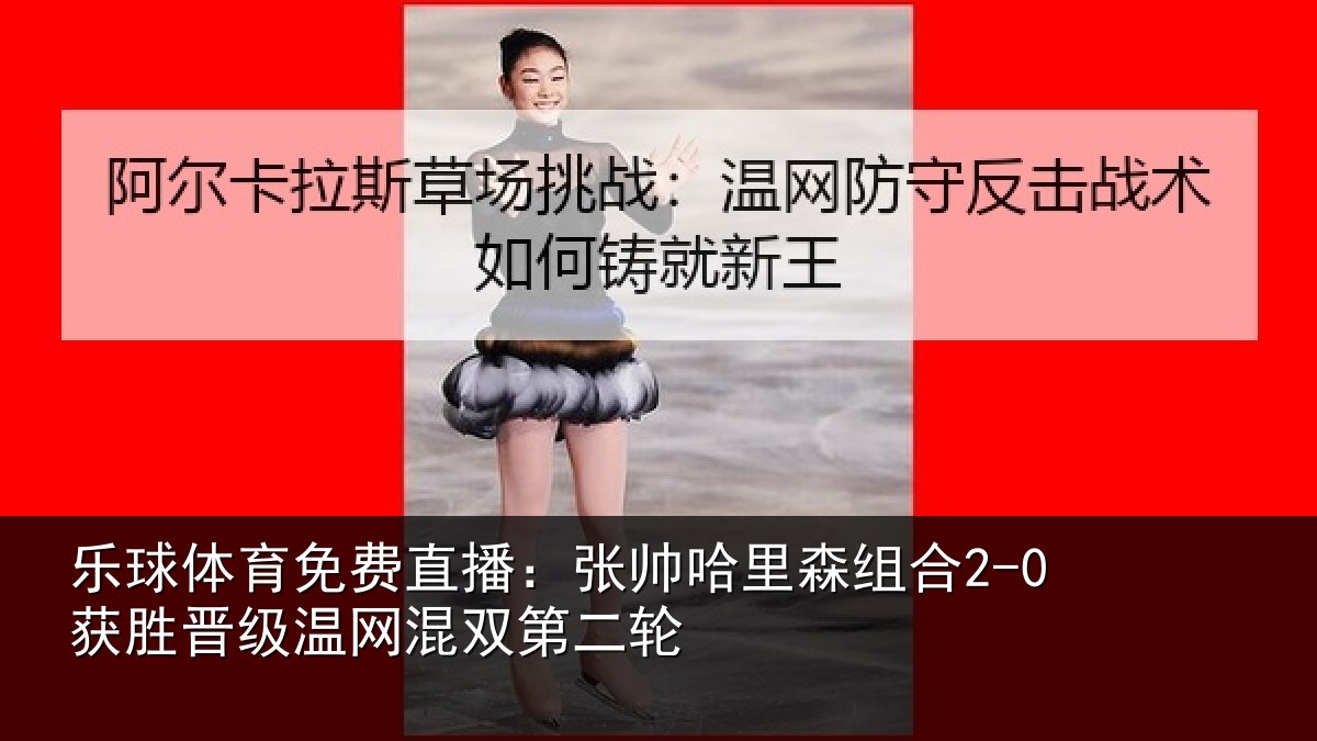 乐球体育免费直播：张帅哈里森组合2-0获胜晋级温网混双第二轮
