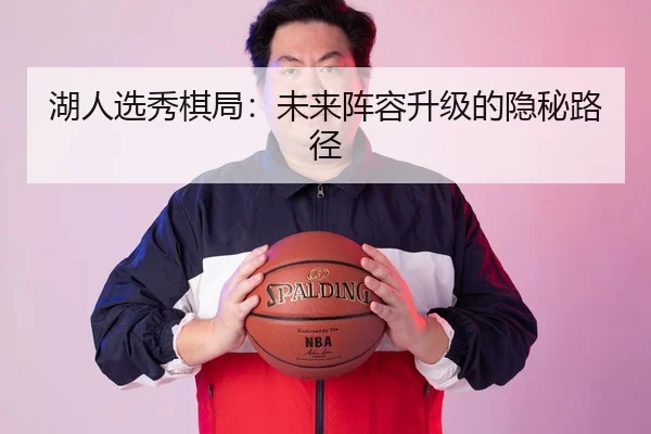 湖人选秀棋局：未来阵容升级的隐秘路径
