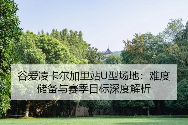 谷爱凌卡尔加里站U型场地：难度储备与赛季目标深度解析