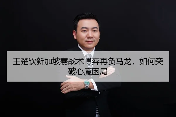 王楚钦新加坡赛战术博弈再负马龙，如何突破心魔困局