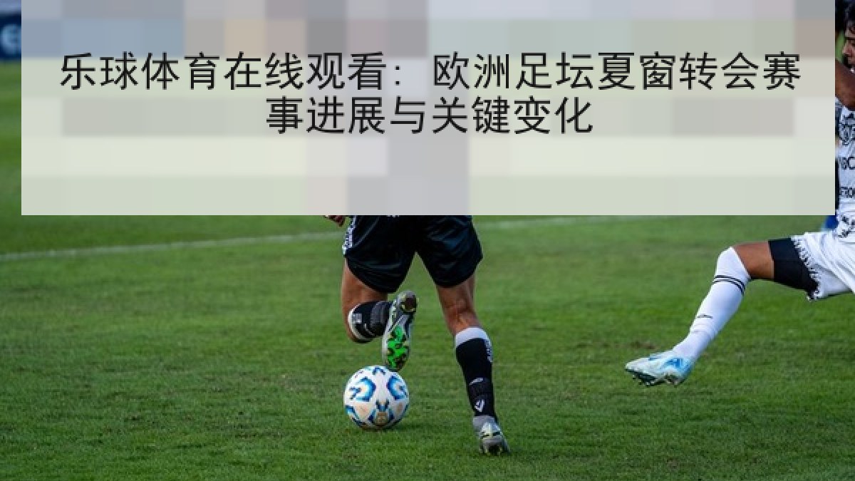 乐球体育在线观看: 欧洲足坛夏窗转会赛事进展与关键变化 乐球体育在线观看: 欧洲足坛夏窗转会赛事进展与关键变化