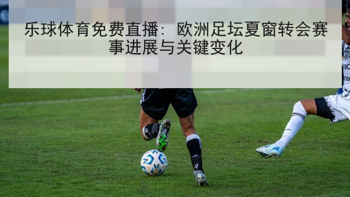 乐球体育免费直播: 欧洲足坛夏窗转会赛事进展与关键变化