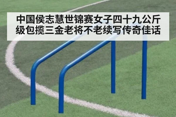 中国侯志慧世锦赛女子四十九公斤级包揽三金老将不老续写传奇佳话