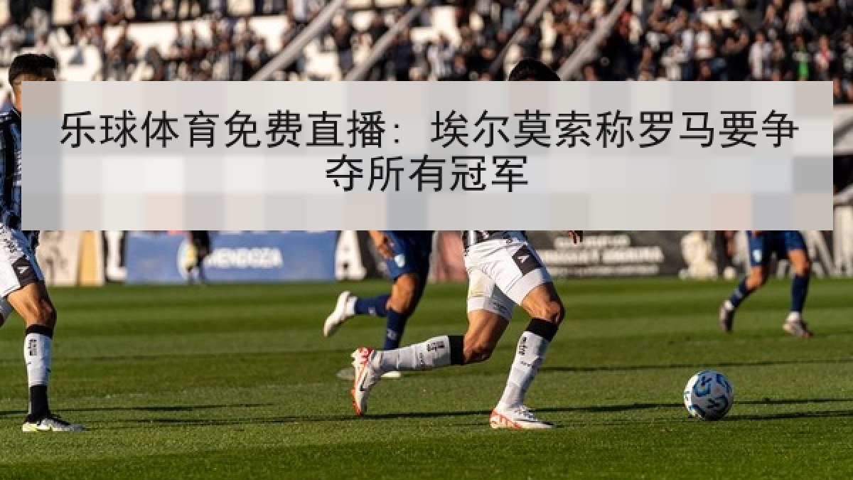 乐球体育免费直播: 埃尔莫索称罗马要争夺所有冠军