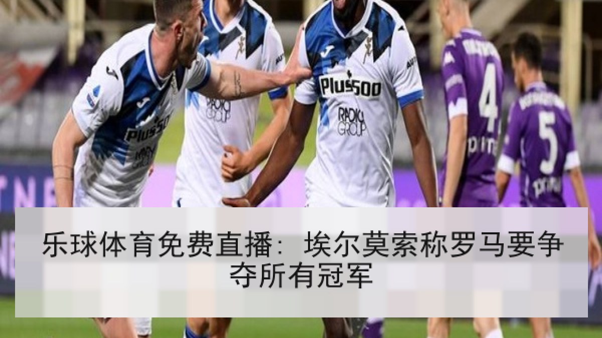 乐球体育免费直播: 埃尔莫索称罗马要争夺所有冠军