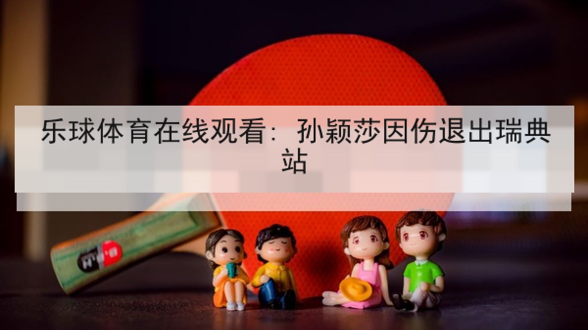 乐球体育在线观看: 孙颖莎因伤退出瑞典站