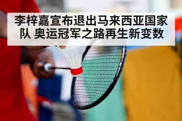 李梓嘉宣布退出马来西亚国家队 奥运冠军之路再生新变数