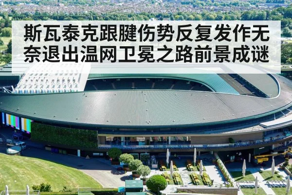 斯瓦泰克跟腱伤势反复发作无奈退出温网卫冕之路前景成谜