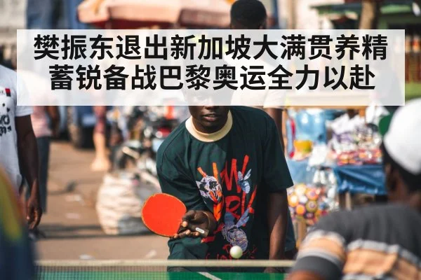 樊振东退出新加坡大满贯养精蓄锐备战巴黎奥运全力以赴