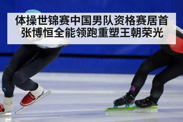 体操世锦赛中国男队资格赛居首 张博恒全能领跑重塑王朝荣光