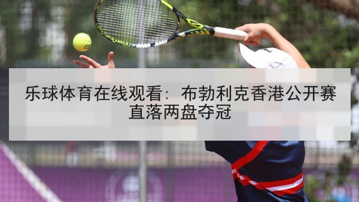 乐球体育在线观看: 布勃利克香港公开赛直落两盘夺冠