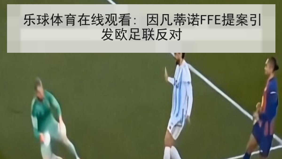 乐球体育在线观看: 因凡蒂诺FFE提案引发欧足联反对
