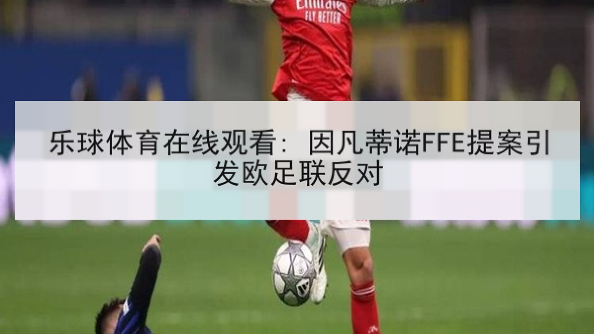 乐球体育在线观看: 因凡蒂诺FFE提案引发欧足联反对
