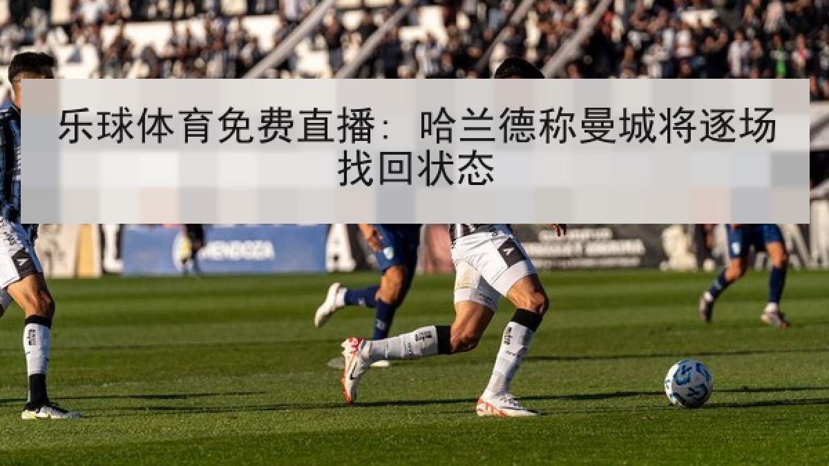 乐球体育免费直播: 哈兰德称曼城将逐场找回状态