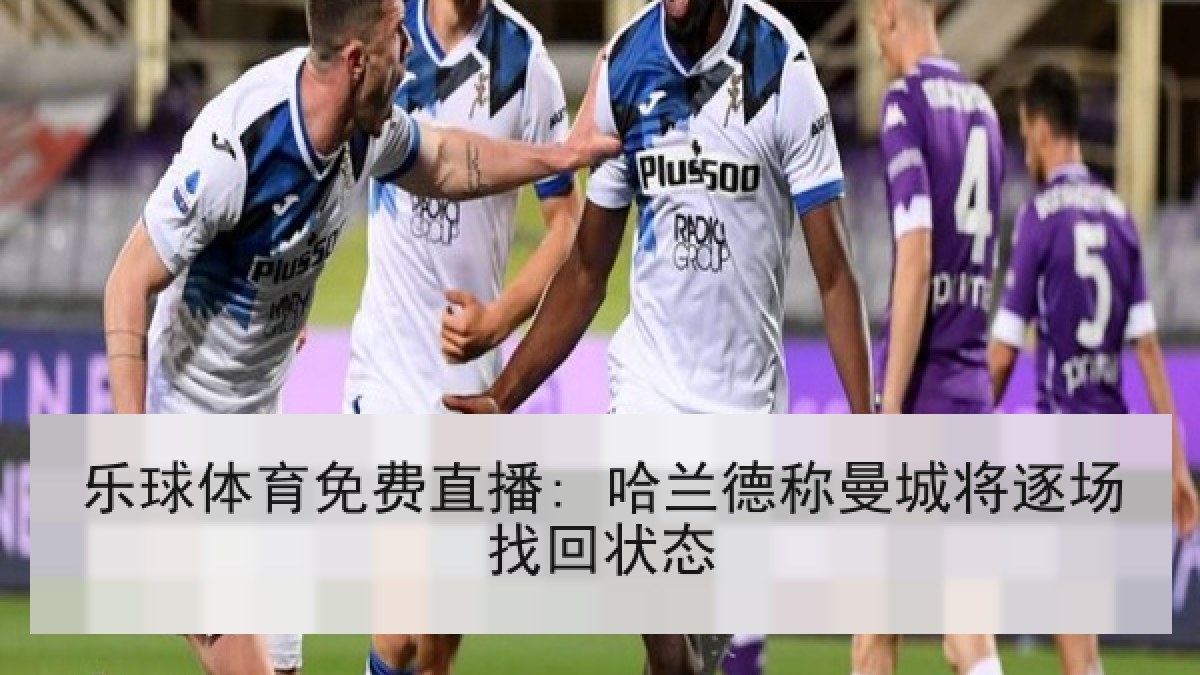 乐球体育免费直播: 哈兰德称曼城将逐场找回状态