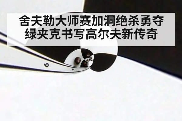 舍夫勒大师赛加洞绝杀勇夺绿夹克书写高尔夫新传奇