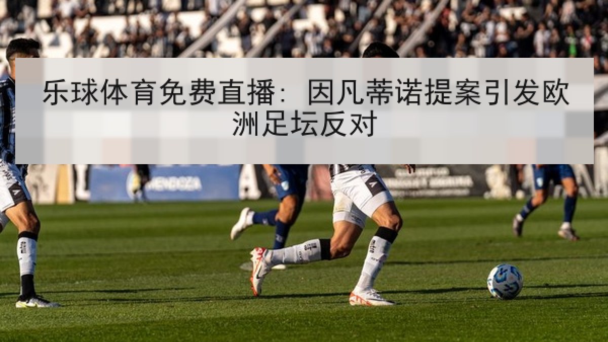 乐球体育免费直播: 因凡蒂诺提案引发欧洲足坛反对