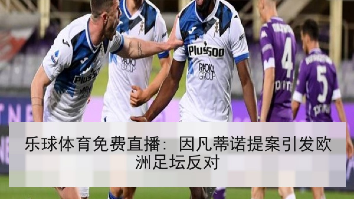 乐球体育免费直播: 因凡蒂诺提案引发欧洲足坛反对