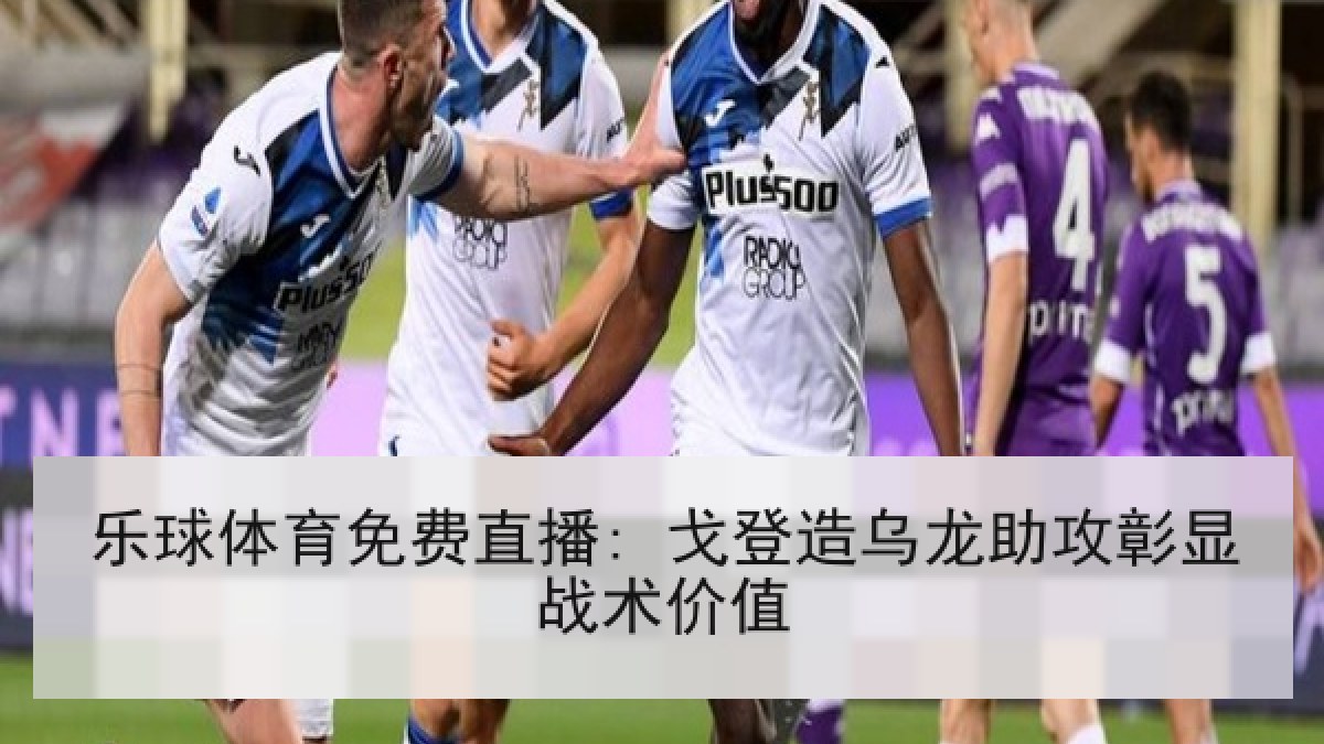 乐球体育免费直播: 戈登造乌龙助攻彰显战术价值