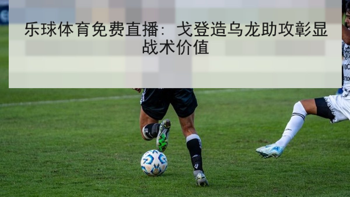 乐球体育免费直播: 戈登造乌龙助攻彰显战术价值