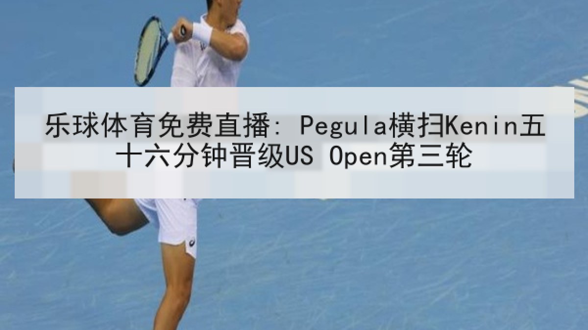 乐球体育免费直播: Pegula横扫Kenin五十六分钟晋级US Open第三轮