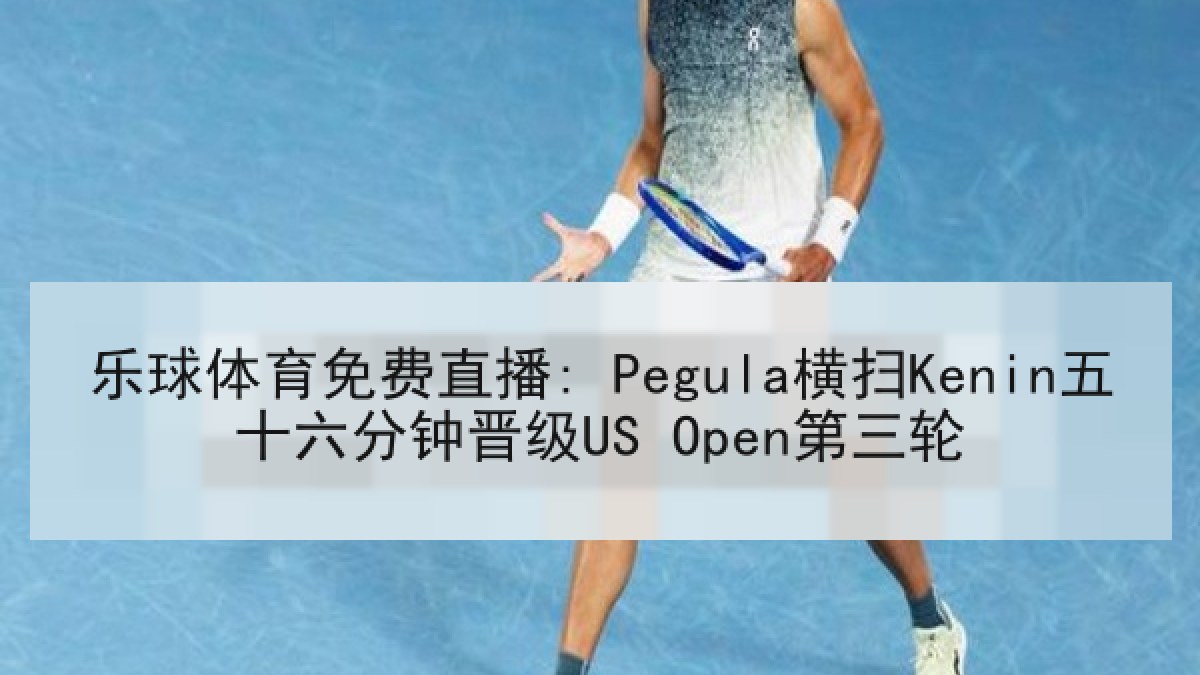 乐球体育免费直播: Pegula横扫Kenin五十六分钟晋级US Open第三轮