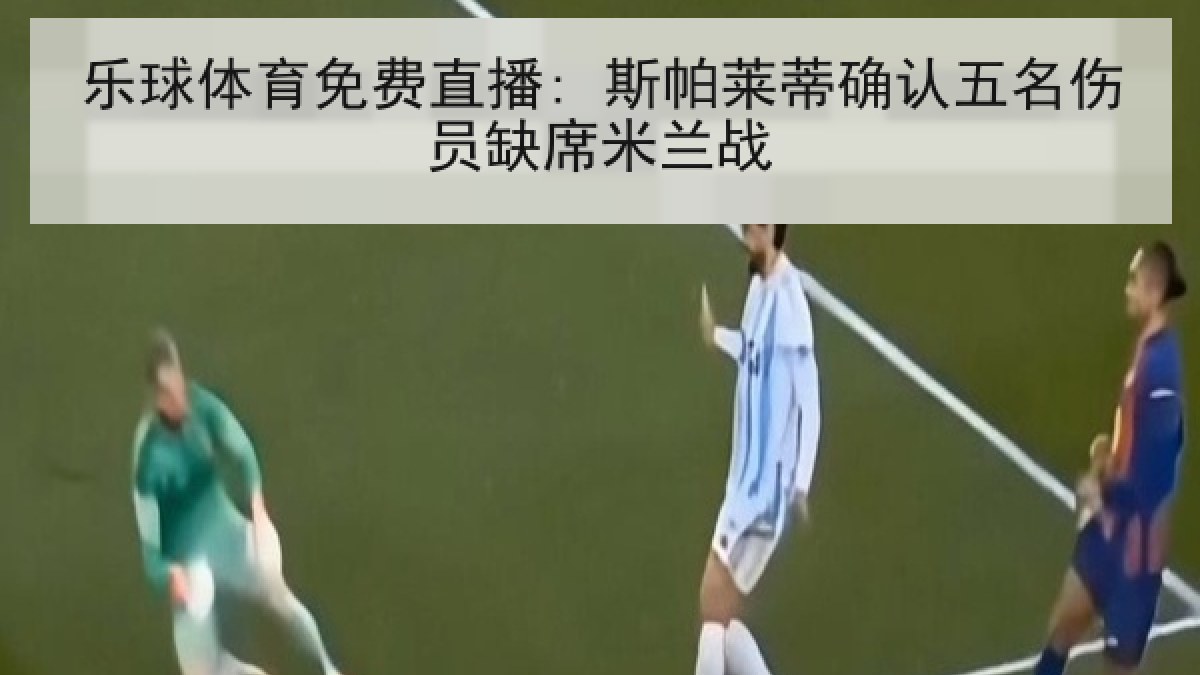 乐球体育免费直播: 斯帕莱蒂确认五名伤员缺席米兰战 乐球体育免费直播: 斯帕莱蒂确认五名伤员缺席米兰战